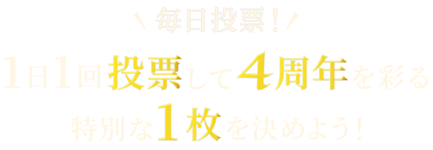 ＼毎日投票／ 1日1回投票して4周年を彩る特別な1枚を決めよう!